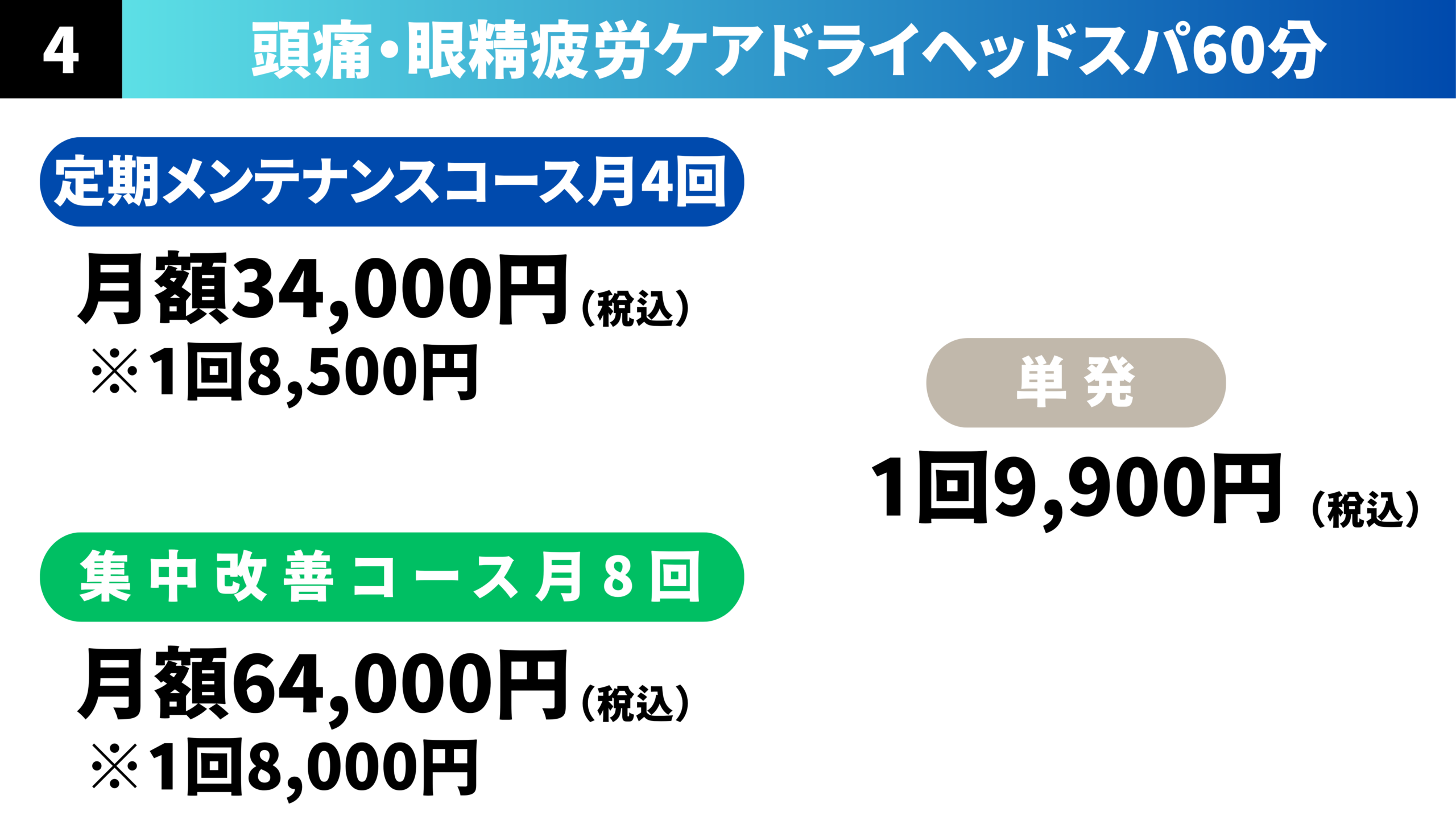 頭痛眼精疲労改善ドライヘッドスパ60分
定期メンテナンスコース月4回、月額34000円（税込）1回8500円
集中改善コース月8回、月額64000円（税込）1回8000円
単発1回9900円（税込）